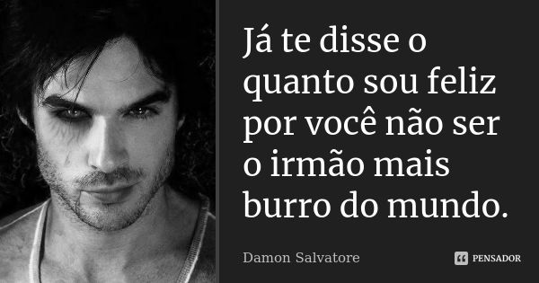 Já te disse o quanto sou feliz por você não ser o irmão mais burro do mundo.... Frase de Damon Salvatore.