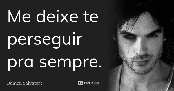 Me deixe te perseguir pra sempre.... Frase de Damon Salvatore.