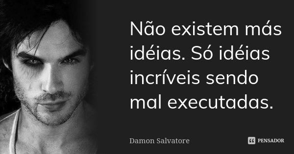 Não existem más idéias. Só idéias incríveis sendo mal executadas.... Frase de Damon Salvatore.