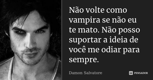 Não volte como vampira se não eu te mato. Não posso suportar a ideia de você me odiar para sempre.... Frase de Damon Salvatore.
