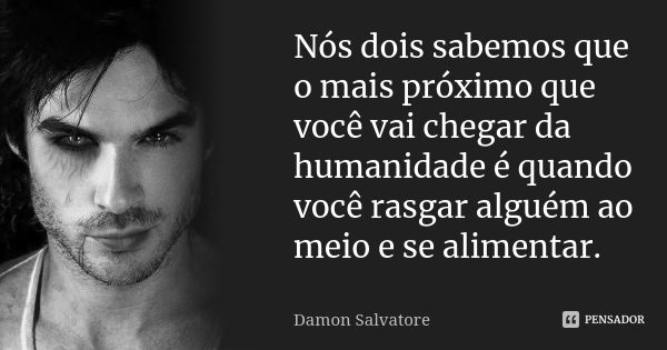 Nós dois sabemos que o mais próximo que você vai chegar da humanidade é quando você rasgar alguém ao meio e se alimentar.... Frase de Damon Salvatore.