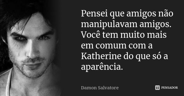 Pensei que amigos não manipulavam amigos. Você tem muito mais em comum com a Katherine do que só a aparência.... Frase de Damon Salvatore.