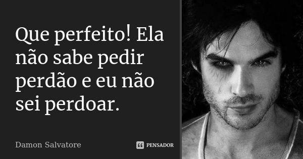 Que perfeito! Ela não sabe pedir perdão e eu não sei perdoar.... Frase de Damon Salvatore.