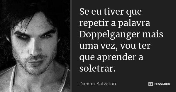 Se eu tiver que repetir a palavra Doppelganger mais uma vez, vou ter que aprender a soletrar.... Frase de Damon Salvatore.