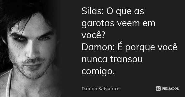Silas: O que as garotas veem em você? Damon: É porque você nunca transou comigo.... Frase de Damon Salvatore.