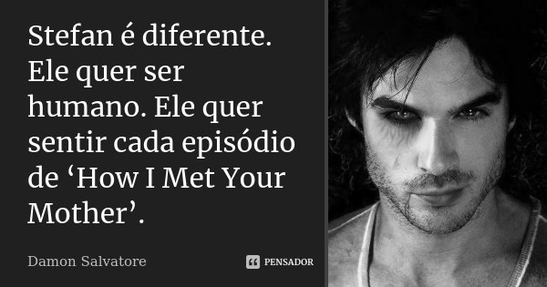 Stefan é diferente. Ele quer ser humano. Ele quer sentir cada episódio de ‘How I Met Your Mother’.... Frase de Damon Salvatore.