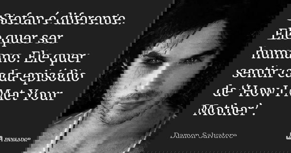 Stefan é diferente. Ele quer ser humano. Ele quer sentir cada episódio de ‘How I Met Your Mother’.... Frase de Damon Salvatore.