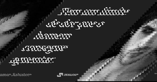 Tem um limite de dor que o homem consegue aguentar.... Frase de Damon Salvatore.