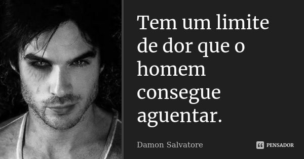 Tem um limite de dor que o homem consegue aguentar.... Frase de Damon Salvatore.