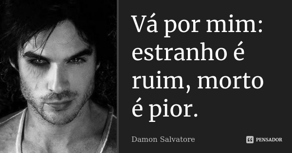 Vá por mim: estranho é ruim, morto é pior.... Frase de Damon Salvatore.