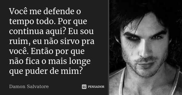 Você me defende o tempo todo. Por que continua aqui? Eu sou ruim, eu não sirvo pra você. Então por que não fica o mais longe que puder de mim?... Frase de Damon Salvatore.