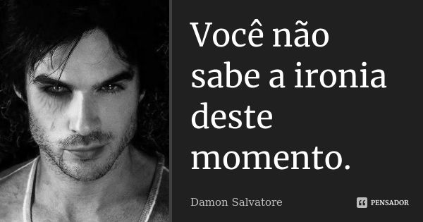 Você não sabe a ironia deste momento.... Frase de Damon Salvatore.