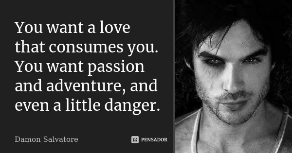 You want a love that consumes you. You want passion and adventure, and even a little danger.... Frase de Damon Salvatore.