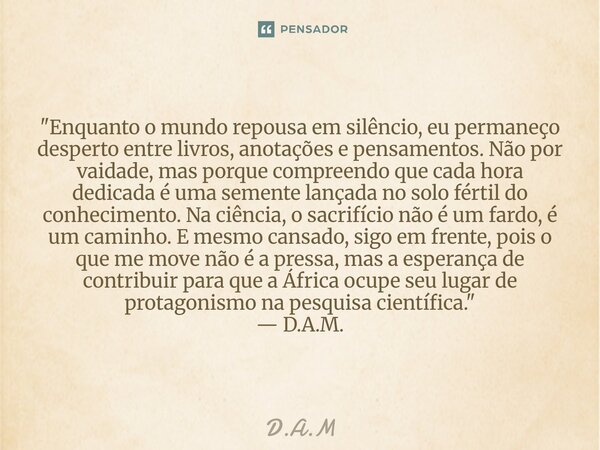 "Enquanto o mundo repousa em silêncio, eu permaneço desperto entre livros, anotações e pensamentos. Não por vaidade, mas porque compreendo que cada hora de... Frase de D.A.M.