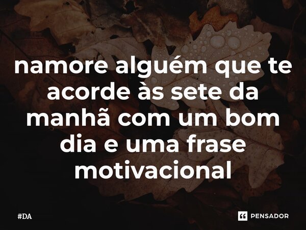 ⁠namore alguém que te acorde às sete da manhã com um bom dia e uma frase motivacional... Frase de DA.