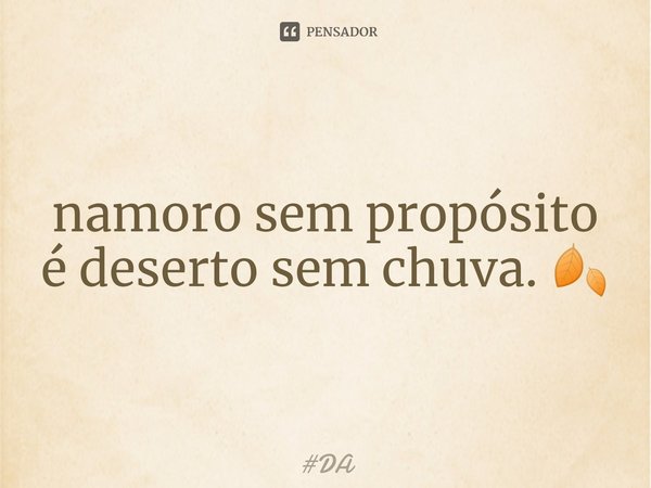 ⁠namoro sem propósito é deserto sem chuva. 🍂... Frase de DA.