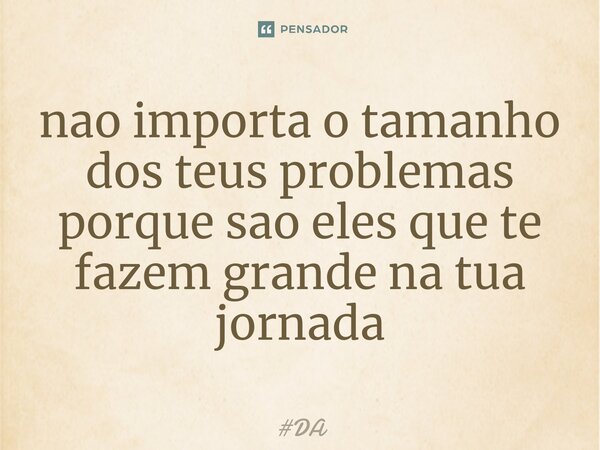 ⁠nao importa o tamanho dos teus problemas porque sao eles que te fazem grande na tua jornada... Frase de DA.