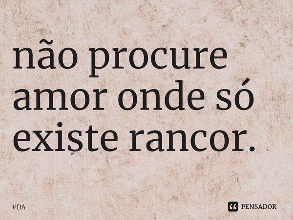 não procure amor onde só existe rancor.⁠... Frase de DA.