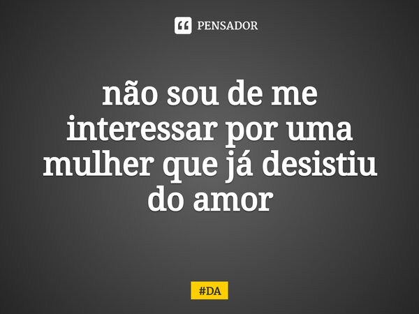 ⁠não sou de me interessar por uma mulher que já desistiu do amor... Frase de DA.