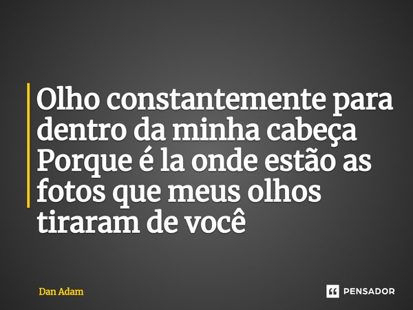 ⁠Olho constantemente para dentro da minha cabeça Porque é la onde estão as fotos que meus olhos tiraram de você... Frase de Dan Adam.