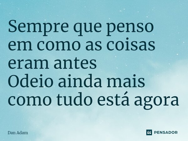 ⁠Sempre que penso em como as coisas eram antes Odeio ainda mais como tudo está agora... Frase de Dan Adam.