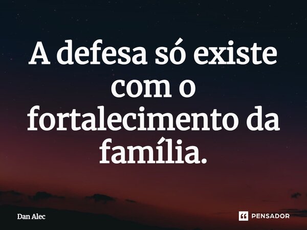 ⁠A defesa só existe com o fortalecimento da família.... Frase de Dan Alec.
