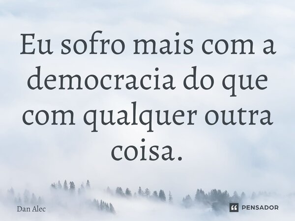 Eu sofro mais com a democracia do que com qualquer outra coisa.... Frase de Dan Alec.