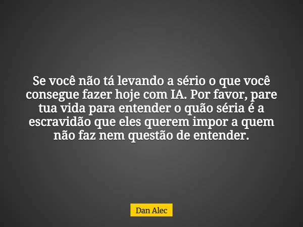 Se você não tá levando a sério o que você consegue fazer hoje com IA. Por favor, pare tua vida para entender o quão séria é a escravidão que eles querem impor a... Frase de Dan Alec.