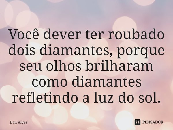 ⁠Você dever ter roubado dois diamantes, porque seu olhos brilharam como diamantes refletindo a luz do sol.... Frase de Dan Alves.