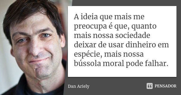 A ideia que mais me preocupa é que, quanto mais nossa sociedade deixar de usar dinheiro em espécie, mais nossa bússola moral pode falhar.... Frase de Dan Ariely.