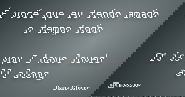 É você que eu tenho amado o tempo todo It is you I have loved all along... Frase de Dana Glover.