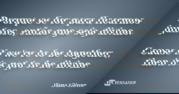 Porque se for para ficarmos juntos, então que seja divino. Cause if we're to be together, then it's got to be divine... Frase de Dana Glover.