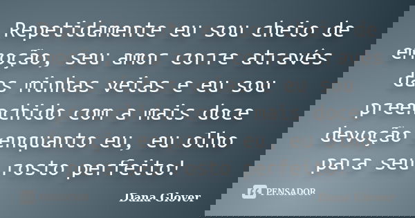 Repetidamente eu sou cheio de emoção, seu amor corre através das minhas veias e eu sou preenchido com a mais doce devoção enquanto eu, eu olho para seu rosto pe... Frase de Dana Glover.