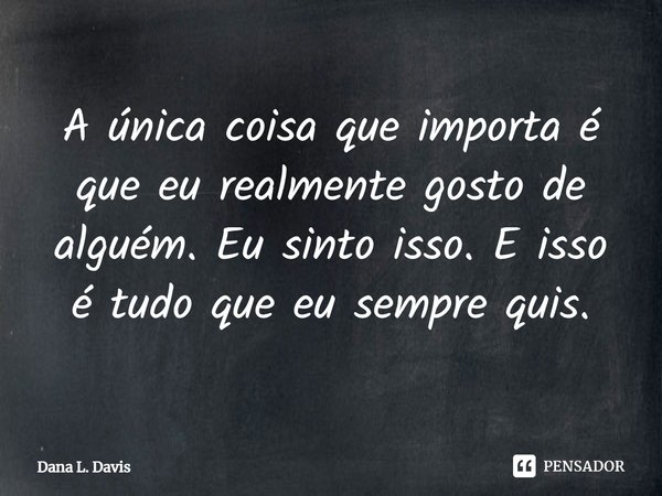 ⁠A única coisa que importa é que eu realmente gosto de alguém. Eu sinto isso. E isso é tudo que eu sempre quis.... Frase de Dana L. Davis.