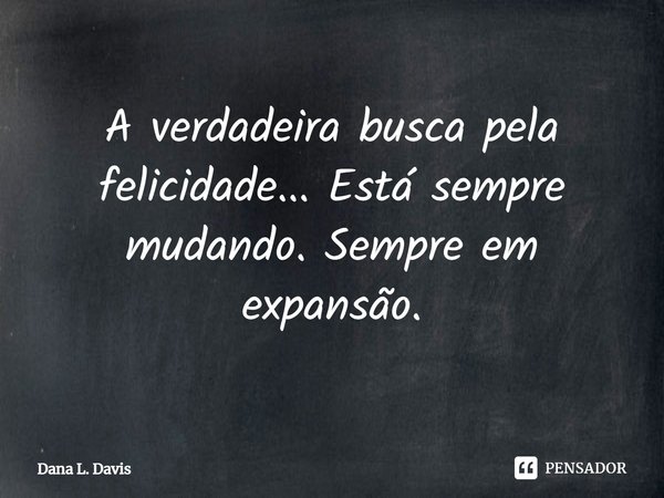 A verdadeira busca pela felicidade... Está sempre mudando. Sempre em expansão.... Frase de Dana L. Davis.