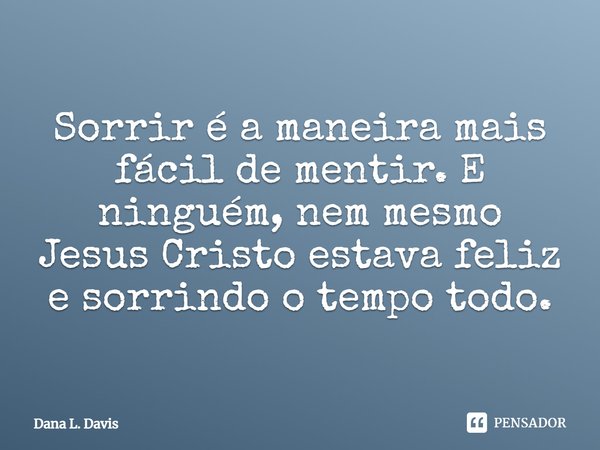 ⁠Sorrir é a maneira mais fácil de mentir. E ninguém, nem mesmo Jesus Cristo estava feliz e sorrindo o tempo todo.... Frase de Dana L. Davis.