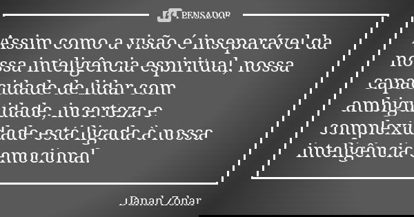Assim como a visão é inseparável da nossa inteligência espiritual, nossa capacidade de lidar com ambiguidade, incerteza e complexidade está ligada à nossa intel... Frase de Danah Zohar.