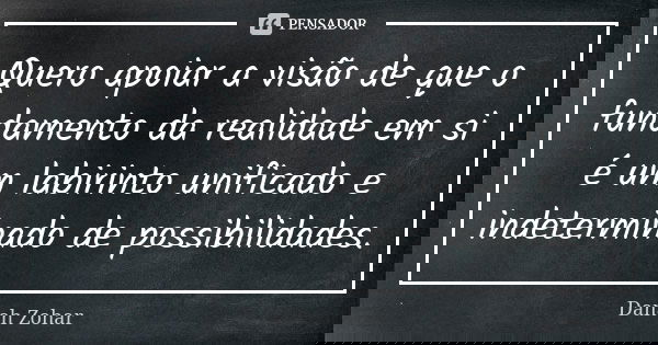 Quero apoiar a visão de que o fundamento da realidade em si é um labirinto unificado e indeterminado de possibilidades.... Frase de Danah Zohar.