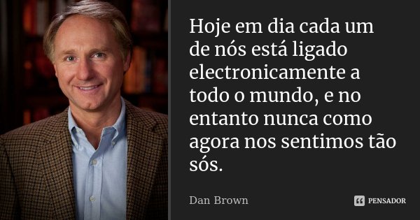 Hoje em dia cada um de nós está ligado electronicamente a todo o mundo, e no entanto nunca como agora nos sentimos tão sós.... Frase de Dan Brown.