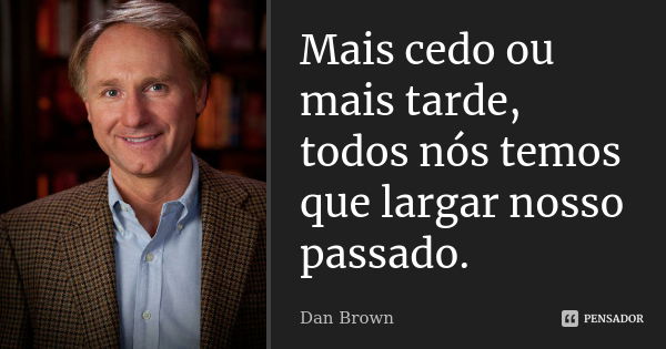 Mais cedo ou mais tarde, todos nós temos que largar nosso passado.... Frase de Dan Brown.