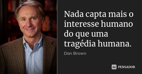 Nada capta mais o interesse humano do que uma tragédia humana.... Frase de Dan Brown.