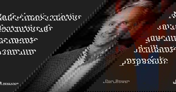 Nada é mais criativo ou destrutivo do que uma mente brilhante com um propósito.... Frase de Dan Brown.