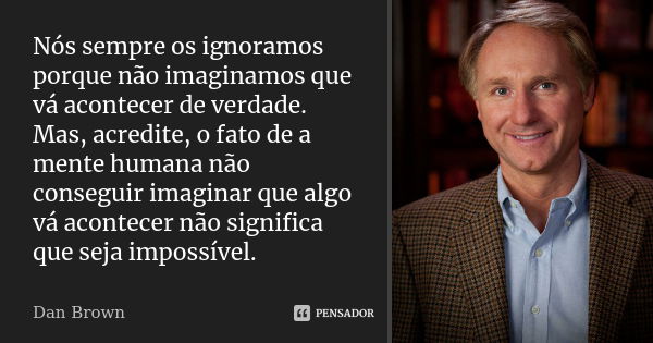 Nós sempre os ignoramos porque não imaginamos que vá acontecer de verdade. Mas, acredite, o fato de a mente humana não conseguir imaginar que algo vá acontecer ... Frase de dan brown.