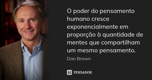 O poder do pensamento humano cresce exponencialmente em proporção à quantidade de mentes que compartilham um mesmo pensamento.... Frase de Dan Brown.