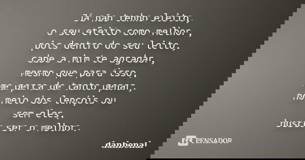 Já não tenho eleito, o seu efeito como melhor, pois dentro do seu leito, cabe a mim te agradar, mesmo que para isso, me perca de tanto penar, no meio dos lençói... Frase de danbenal.