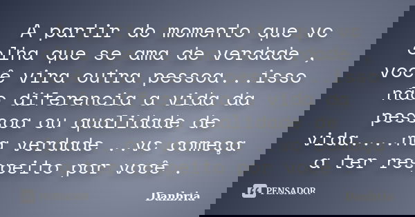A partir do momento que vc olha que se ama de verdade , você vira outra pessoa...isso não diferencia a vida da pessoa ou qualidade de vida....na verdade ..vc co... Frase de Danbria.