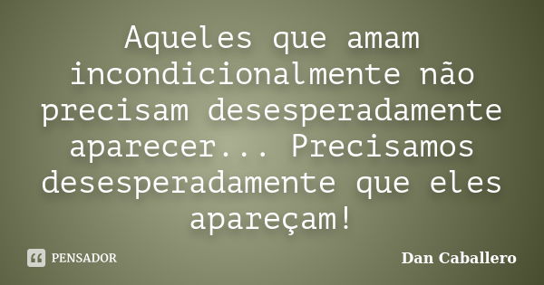 Aqueles que amam incondicionalmente não precisam desesperadamente aparecer... Precisamos desesperadamente que eles apareçam!... Frase de Dan Caballero.