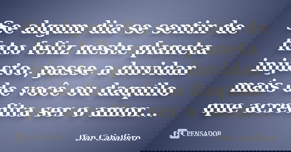 Se algum dia se sentir de fato feliz neste planeta injusto, passe a duvidar mais de você ou daquilo que acredita ser o amor...... Frase de Dan Caballero.