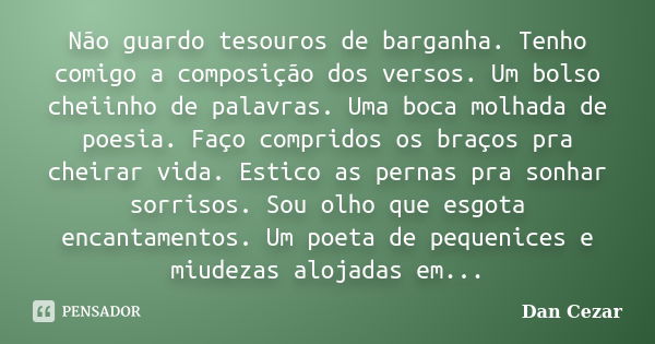 Não guardo tesouros de barganha. Tenho comigo a composição dos versos. Um bolso cheiinho de palavras. Uma boca molhada de poesia. Faço compridos os braços pra c... Frase de Dan Cezar.