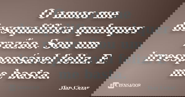 O amor me desqualifica qualquer razão. Sou um irresponsável feliz. E me basta.... Frase de Dan Cezar.
